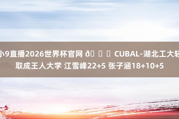 小9直播2026世界杯官网 🏀CUBAL-湖北工大轻取成王人大学 江雪峰22+5 张子涵18+10+5
