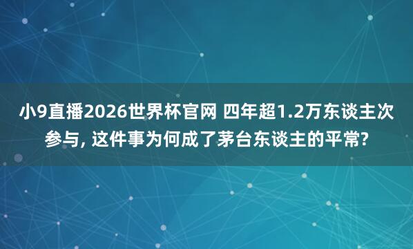 小9直播2026世界杯官网 四年超1.2万东谈主次参与， 这件事为何成了茅台东谈主的平常?