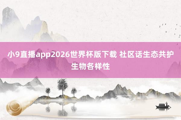 小9直播app2026世界杯版下载 社区话生态共护生物各样性
