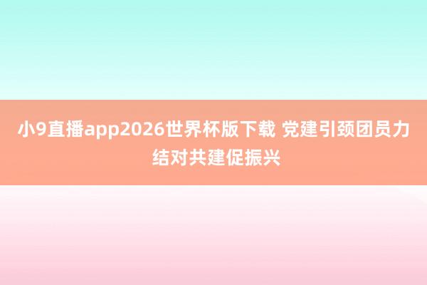 小9直播app2026世界杯版下载 党建引颈团员力 结对共建促振兴