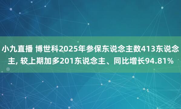 小九直播 博世科2025年参保东说念主数413东说念主， 较上期加多201东说念主、同比增长94.81%