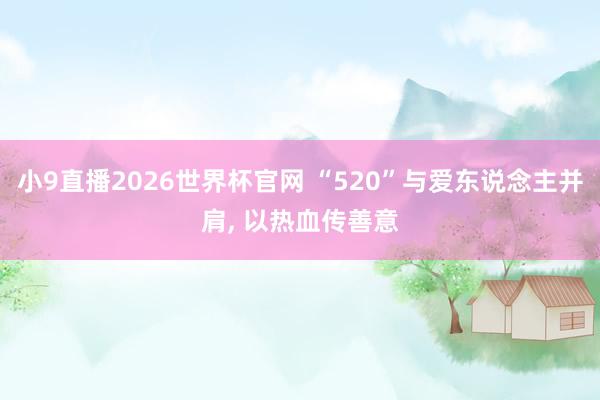 小9直播2026世界杯官网 “520”与爱东说念主并肩， 以热血传善意