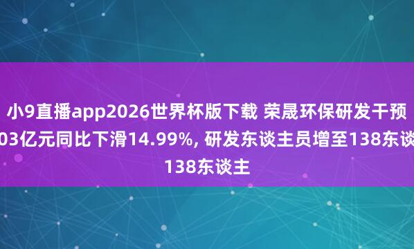 小9直播app2026世界杯版下载 荣晟环保研发干预1.03亿元同比下滑14.99%， 研发东谈主员增至138东谈主
