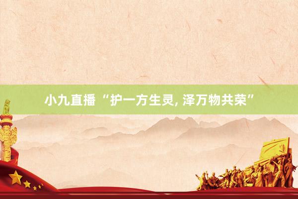 小九直播 “护一方生灵， 泽万物共荣”