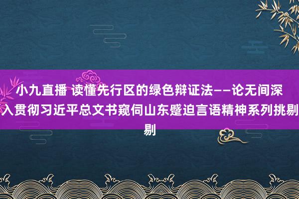 小九直播 读懂先行区的绿色辩证法——论无间深入贯彻习近平总文书窥伺山东蹙迫言语精神系列挑剔