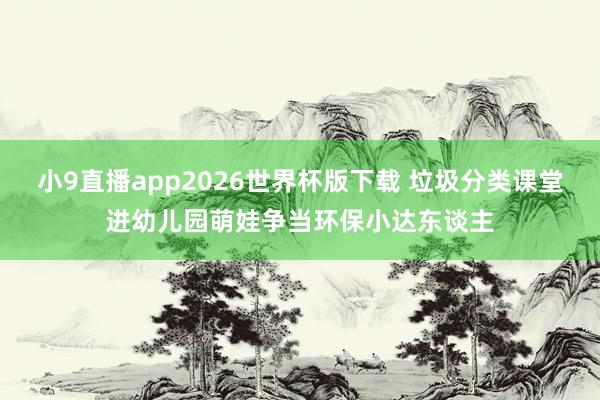 小9直播app2026世界杯版下载 垃圾分类课堂进幼儿园萌娃争当环保小达东谈主