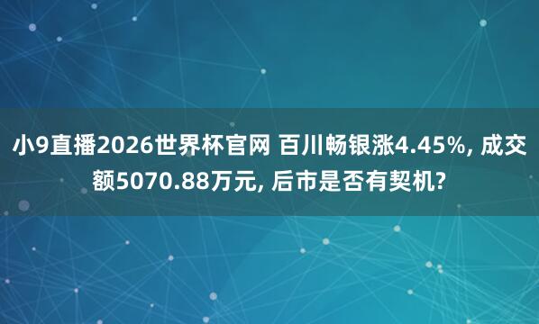 小9直播2026世界杯官网 百川畅银涨4.45%， 成交额5070.88万元， 后市是否有契机?
