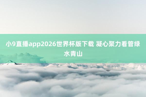 小9直播app2026世界杯版下载 凝心聚力看管绿水青山