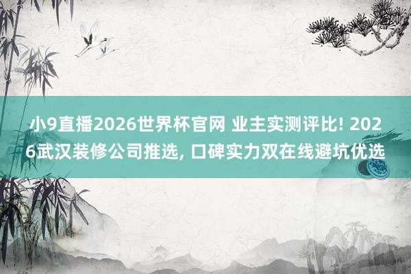 小9直播2026世界杯官网 业主实测评比! 2026武汉装修公司推选， 口碑实力双在线避坑优选