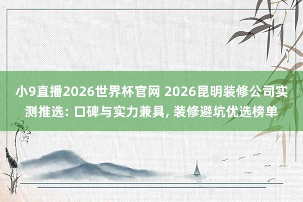小9直播2026世界杯官网 2026昆明装修公司实测推选: 口碑与实力兼具， 装修避坑优选榜单