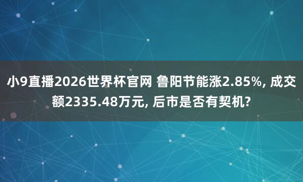 小9直播2026世界杯官网 鲁阳节能涨2.85%， 成交额2335.48万元， 后市是否有契机?