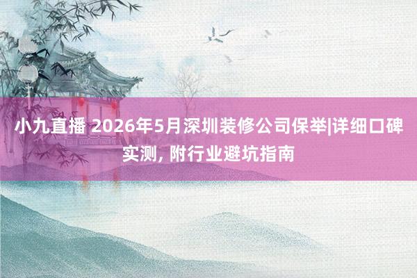 小九直播 2026年5月深圳装修公司保举|详细口碑实测， 附行业避坑指南