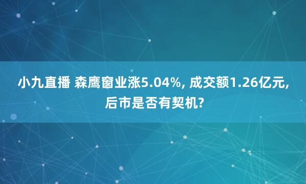 小九直播 森鹰窗业涨5.04%， 成交额1.26亿元， 后市是否有契机?