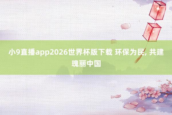 小9直播app2026世界杯版下载 环保为民， 共建瑰丽中国