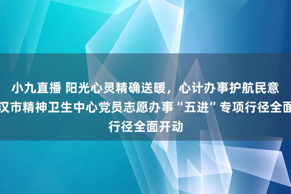 小九直播 阳光心灵精确送暖，心计办事护航民意！武汉市精神卫生中心党员志愿办事“五进”专项行径全面开动