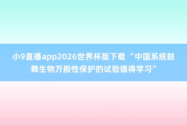 小9直播app2026世界杯版下载 “中国系统鼓舞生物万般性保护的试验值得学习”