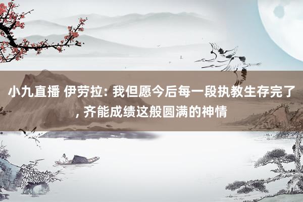 小九直播 伊劳拉: 我但愿今后每一段执教生存完了， 齐能成绩这般圆满的神情