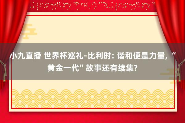 小九直播 世界杯巡礼-比利时: 谐和便是力量， “黄金一代”故事还有续集?
