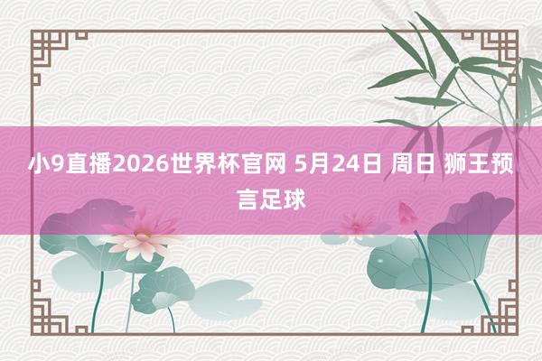小9直播2026世界杯官网 5月24日 周日 狮王预言足球