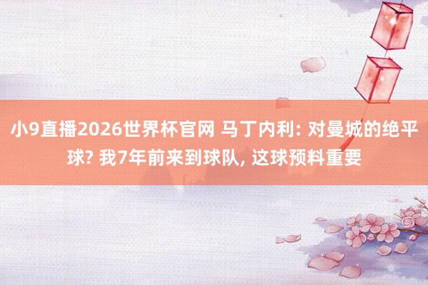 小9直播2026世界杯官网 马丁内利: 对曼城的绝平球? 我7年前来到球队， 这球预料重要