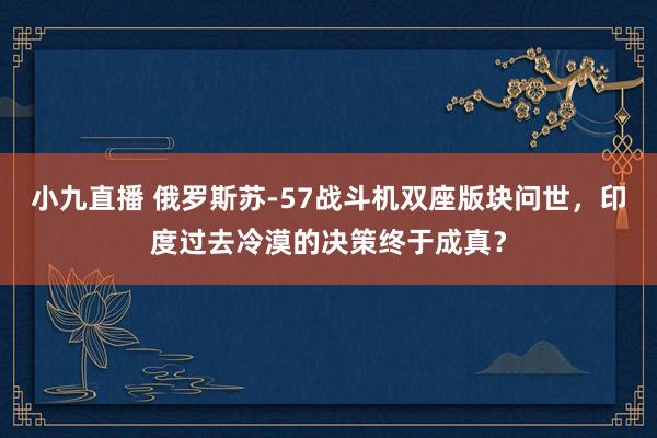 小九直播 俄罗斯苏-57战斗机双座版块问世，印度过去冷漠的决策终于成真？