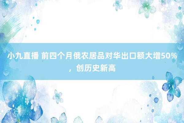 小九直播 前四个月俄农居品对华出口额大增50%，创历史新高