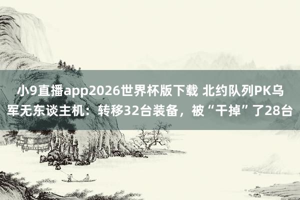 小9直播app2026世界杯版下载 北约队列PK乌军无东谈主机：转移32台装备，被“干掉”了28台