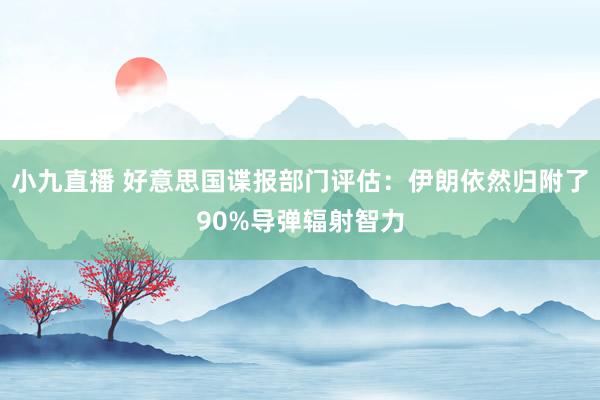 小九直播 好意思国谍报部门评估：伊朗依然归附了90%导弹辐射智力