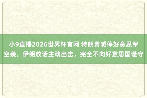 小9直播2026世界杯官网 特朗普喊停好意思军空袭，伊朗放话主动出击，完全不向好意思国谨守