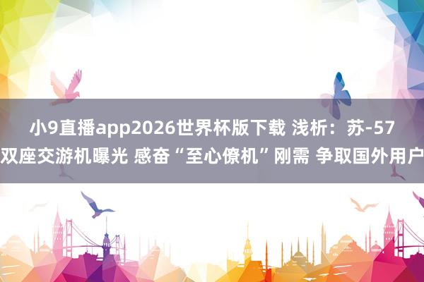 小9直播app2026世界杯版下载 浅析：苏-57双座交游机曝光 感奋“至心僚机”刚需 争取国外用户