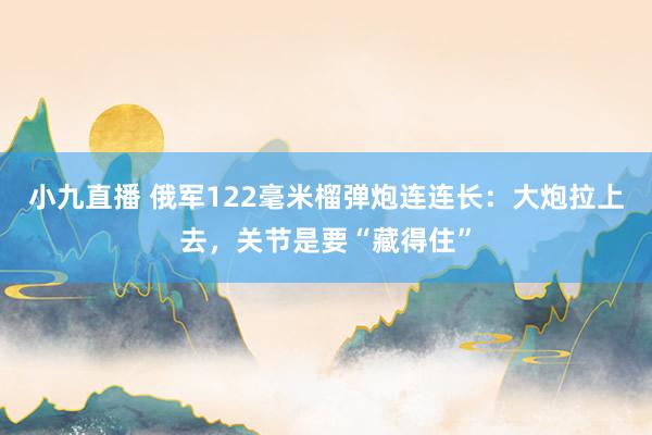小九直播 俄军122毫米榴弹炮连连长：大炮拉上去，关节是要“藏得住”