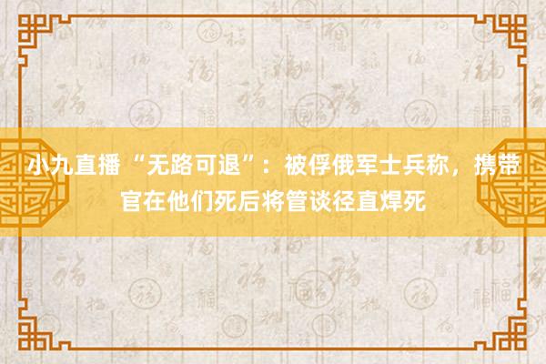 小九直播 “无路可退”：被俘俄军士兵称，携带官在他们死后将管谈径直焊死