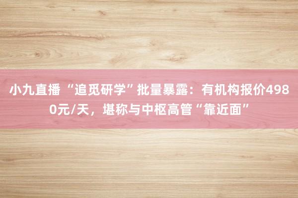小九直播 “追觅研学”批量暴露：有机构报价4980元/天，堪称与中枢高管“靠近面”