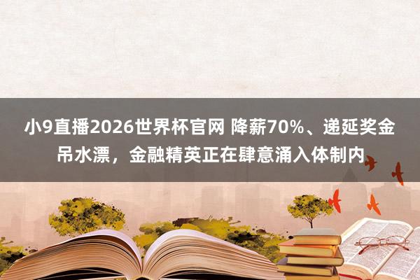 小9直播2026世界杯官网 降薪70%、递延奖金吊水漂，金融精英正在肆意涌入体制内