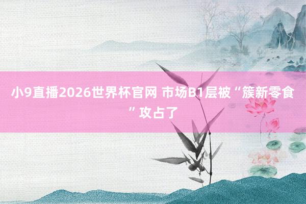 小9直播2026世界杯官网 市场B1层被“簇新零食”攻占了