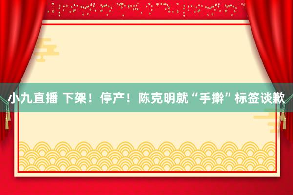 小九直播 下架！停产！陈克明就“手擀”标签谈歉