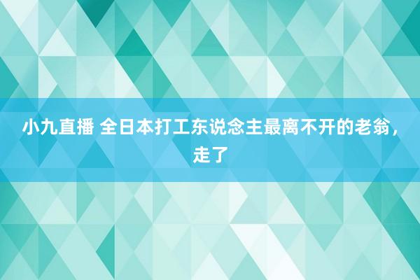 小九直播 全日本打工东说念主最离不开的老翁，走了