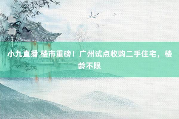 小九直播 楼市重磅！广州试点收购二手住宅，楼龄不限