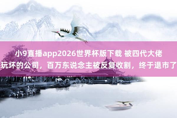 小9直播app2026世界杯版下载 被四代大佬玩坏的公司，百万东说念主被反复收割，终于退市了