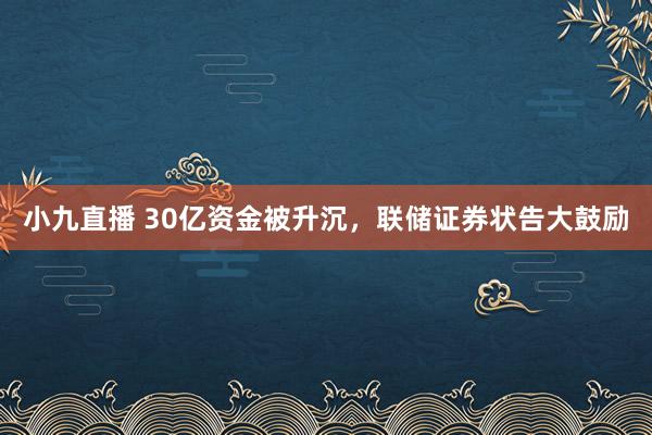 小九直播 30亿资金被升沉，联储证券状告大鼓励