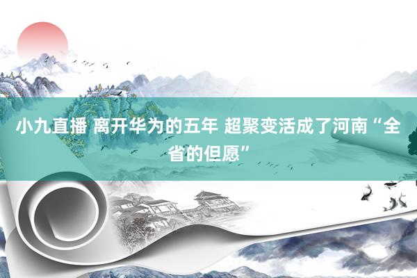 小九直播 离开华为的五年 超聚变活成了河南“全省的但愿”
