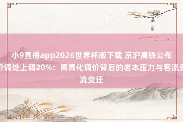 小9直播app2026世界杯版下载 京沪高铁公布票价调处上调20%：阛阓化调价背后的老本压力与客流变迁