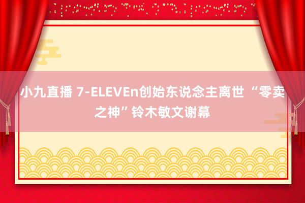 小九直播 7-ELEVEn创始东说念主离世 “零卖之神”铃木敏文谢幕