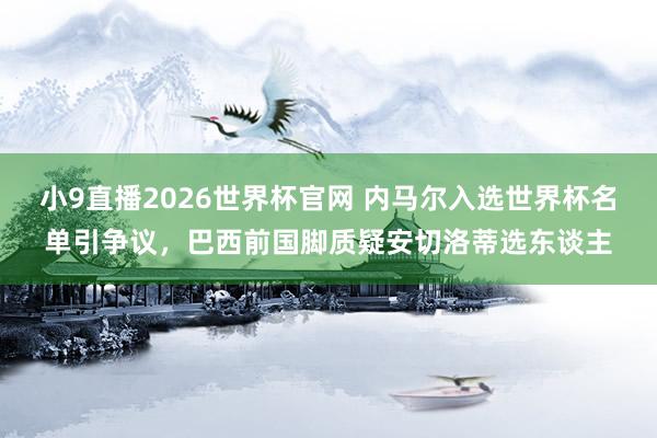 小9直播2026世界杯官网 内马尔入选世界杯名单引争议，巴西前国脚质疑安切洛蒂选东谈主