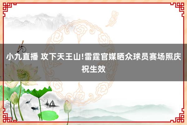 小九直播 攻下天王山!雷霆官媒晒众球员赛场照庆祝生效