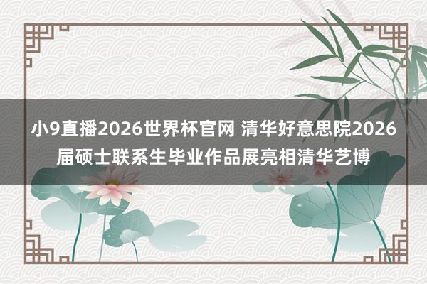 小9直播2026世界杯官网 清华好意思院2026届硕士联系生毕业作品展亮相清华艺博