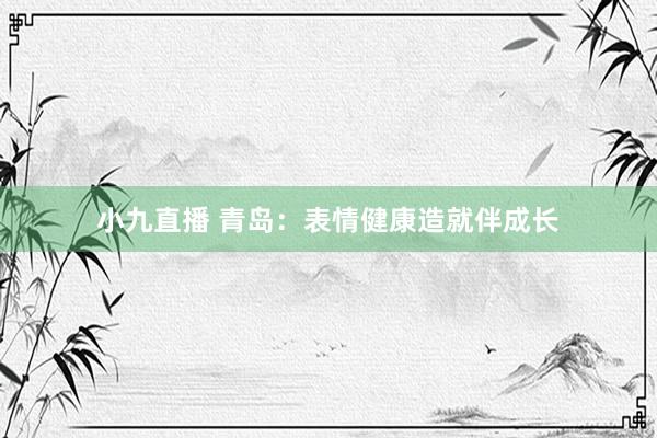 小九直播 青岛：表情健康造就伴成长