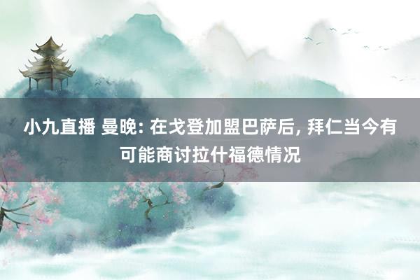 小九直播 曼晚: 在戈登加盟巴萨后， 拜仁当今有可能商讨拉什福德情况