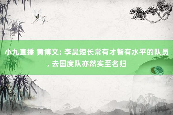 小九直播 黄博文: 李昊短长常有才智有水平的队员， 去国度队亦然实至名归