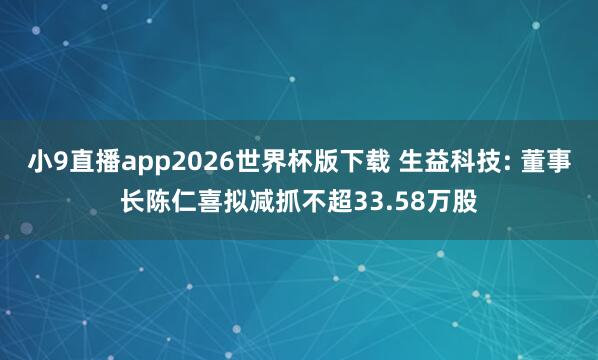 小9直播app2026世界杯版下载 生益科技: 董事长陈仁喜拟减抓不超33.58万股